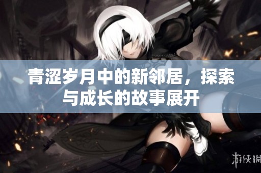 青涩岁月中的新邻居，探索与成长的故事展开