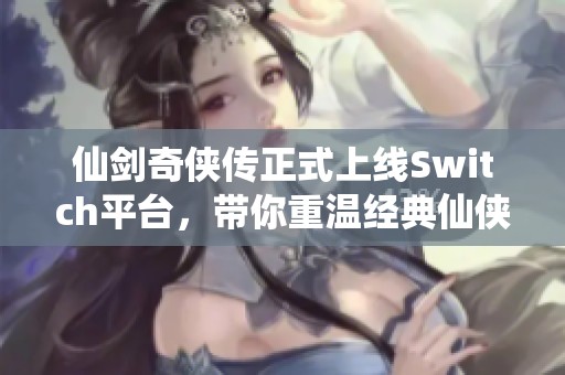 仙剑奇侠传正式上线Switch平台，带你重温经典仙侠之旅
