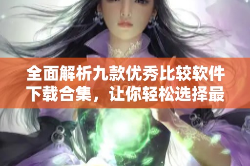 全面解析九款优秀比较软件下载合集，让你轻松选择最佳工具