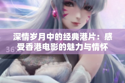 深情岁月中的经典港片：感受香港电影的魅力与情怀