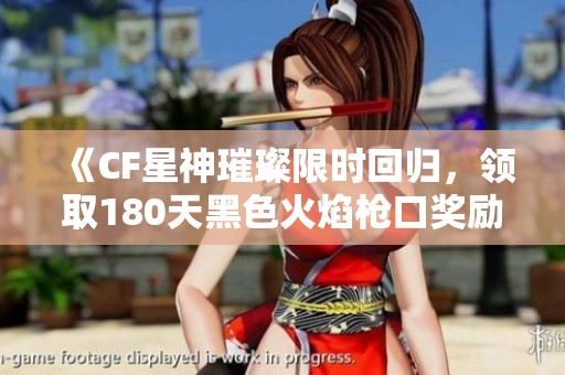 《CF星神璀璨限时回归，领取180天黑色火焰枪口奖励》