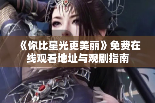 《你比星光更美丽》免费在线观看地址与观剧指南