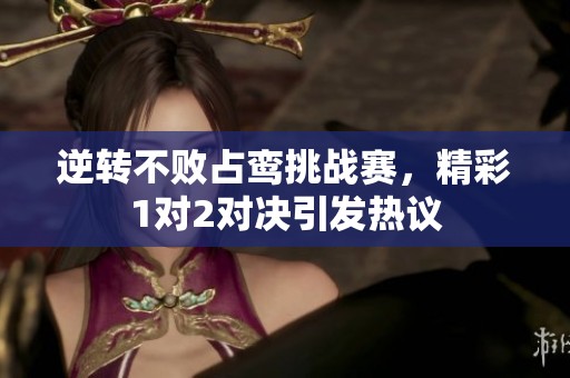 逆转不败占鸾挑战赛，精彩1对2对决引发热议