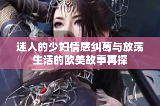 迷人的少妇情感纠葛与放荡生活的欧美故事再探