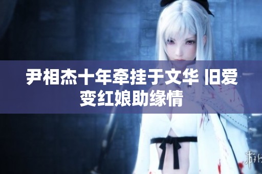 尹相杰十年牵挂于文华 旧爱变红娘助缘情