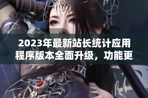2023年最新站长统计应用程序版本全面升级，功能更强大