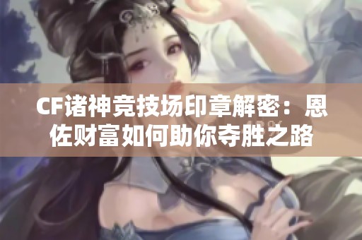 CF诸神竞技场印章解密：恩佐财富如何助你夺胜之路