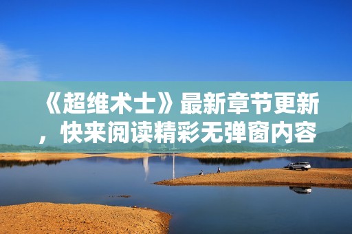 《超维术士》最新章节更新，快来阅读精彩无弹窗内容！
