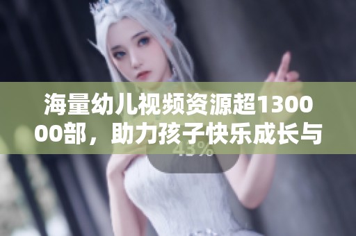 海量幼儿视频资源超130000部，助力孩子快乐成长与学习