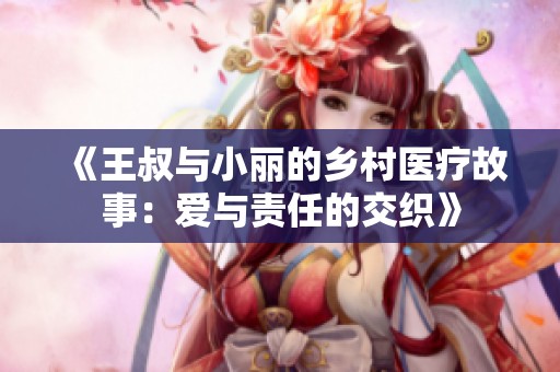 《王叔与小丽的乡村医疗故事：爱与责任的交织》