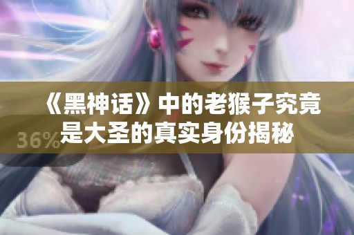 《黑神话》中的老猴子究竟是大圣的真实身份揭秘