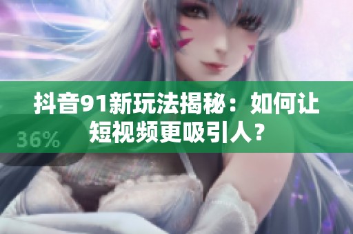 抖音91新玩法揭秘：如何让短视频更吸引人？