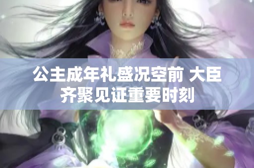 公主成年礼盛况空前 大臣齐聚见证重要时刻