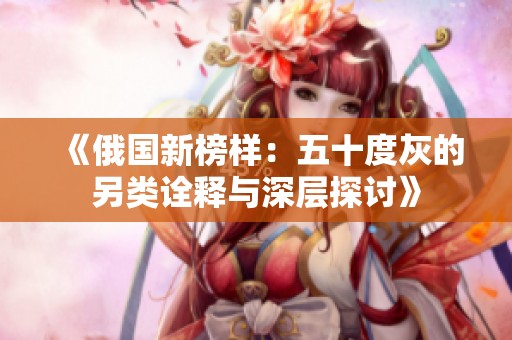 《俄国新榜样：五十度灰的另类诠释与深层探讨》