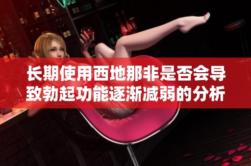 长期使用西地那非是否会导致勃起功能逐渐减弱的分析