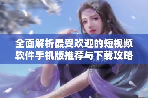全面解析最受欢迎的短视频软件手机版推荐与下载攻略