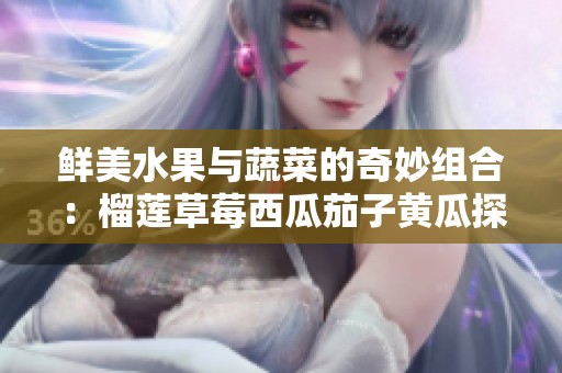 鲜美水果与蔬菜的奇妙组合：榴莲草莓西瓜茄子黄瓜探秘