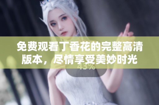 免费观看丁香花的完整高清版本，尽情享受美妙时光