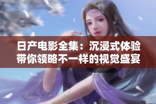 日产电影全集：沉浸式体验带你领略不一样的视觉盛宴