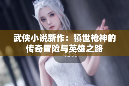 武侠小说新作：镇世枪神的传奇冒险与英雄之路