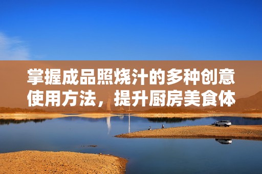 掌握成品照烧汁的多种创意使用方法，提升厨房美食体验