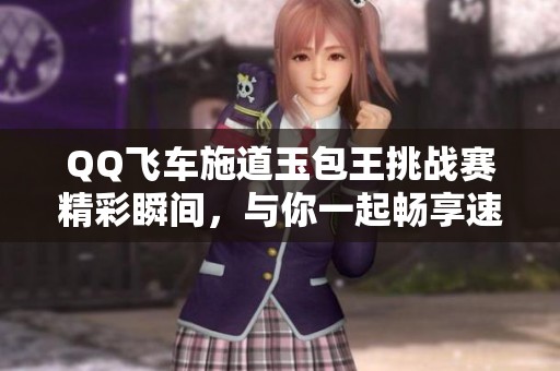 QQ飞车施道玉包王挑战赛精彩瞬间，与你一起畅享速度激情