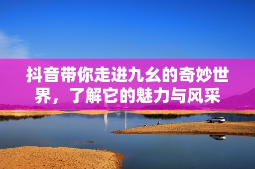 抖音带你走进九幺的奇妙世界，了解它的魅力与风采