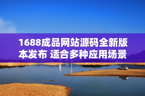 1688成品网站源码全新版本发布 适合多种应用场景