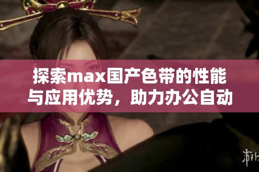 探索max国产色带的性能与应用优势，助力办公自动化