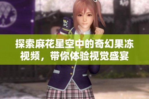 探索麻花星空中的奇幻果冻视频，带你体验视觉盛宴