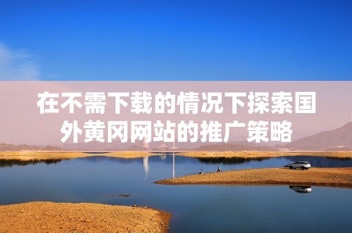在不需下载的情况下探索国外黄冈网站的推广策略