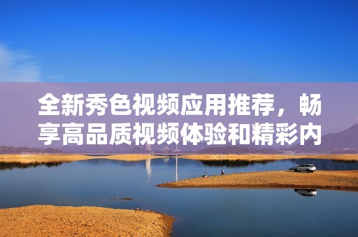 全新秀色视频应用推荐，畅享高品质视频体验和精彩内容