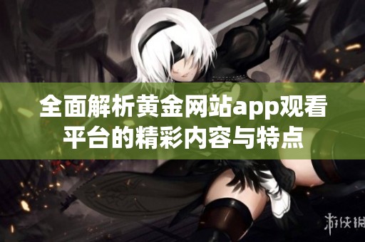 全面解析黄金网站app观看平台的精彩内容与特点