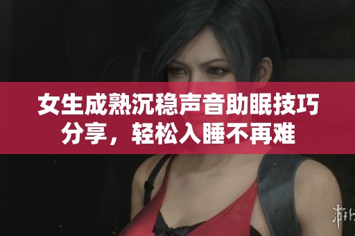 女生成熟沉稳声音助眠技巧分享，轻松入睡不再难
