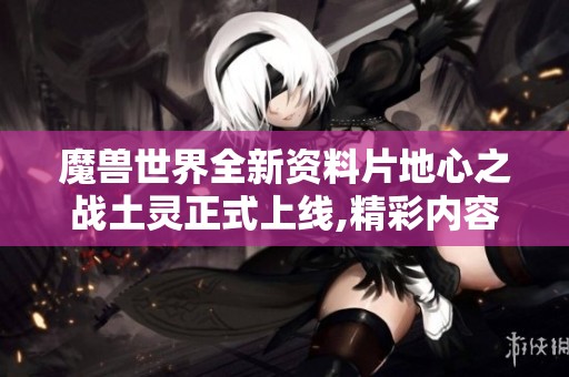 魔兽世界全新资料片地心之战土灵正式上线,精彩内容解析