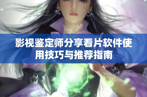 影视鉴定师分享看片软件使用技巧与推荐指南