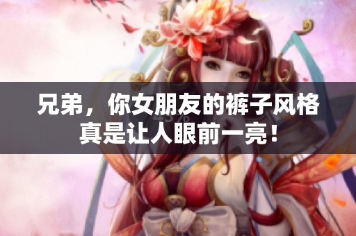 兄弟，你女朋友的裤子风格真是让人眼前一亮！