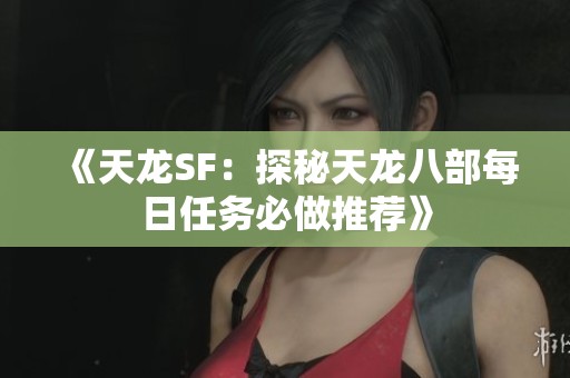 《天龙SF：探秘天龙八部每日任务必做推荐》