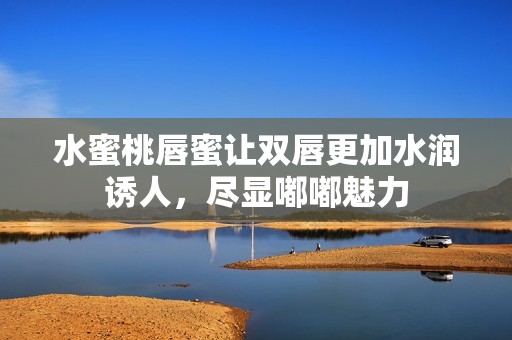 水蜜桃唇蜜让双唇更加水润诱人，尽显嘟嘟魅力