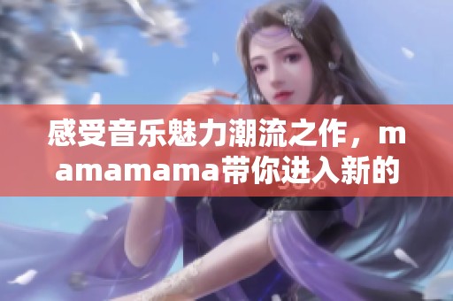 感受音乐魅力潮流之作，mamamama带你进入新的韩风世界