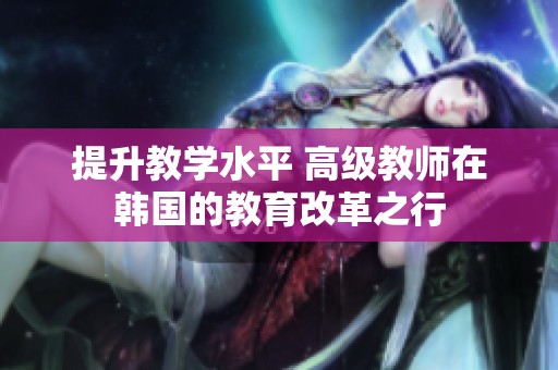 提升教学水平 高级教师在韩国的教育改革之行