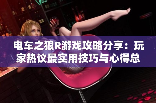电车之狼R游戏攻略分享：玩家热议最实用技巧与心得总结