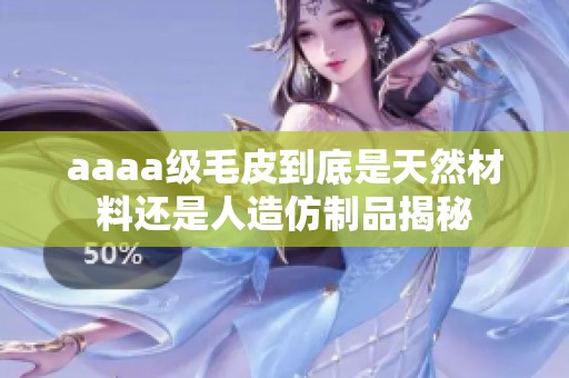 aaaa级毛皮到底是天然材料还是人造仿制品揭秘