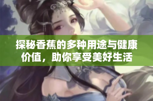 探秘香蕉的多种用途与健康价值，助你享受美好生活