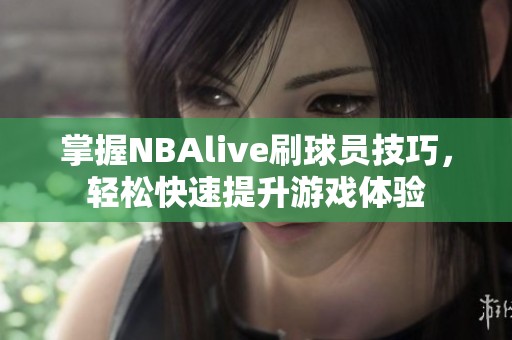 掌握NBAlive刷球员技巧，轻松快速提升游戏体验
