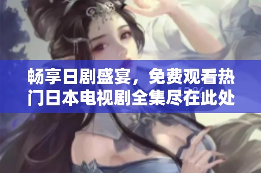 畅享日剧盛宴，免费观看热门日本电视剧全集尽在此处