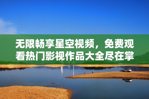 无限畅享星空视频，免费观看热门影视作品大全尽在掌握