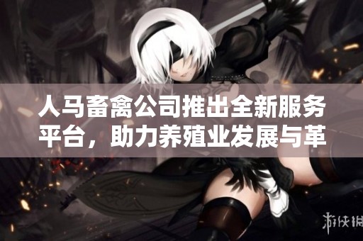 人马畜禽公司推出全新服务平台，助力养殖业发展与革新