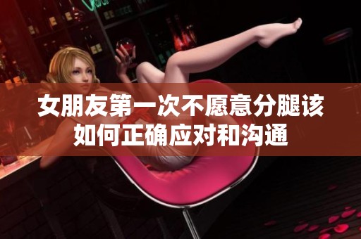 女朋友第一次不愿意分腿该如何正确应对和沟通