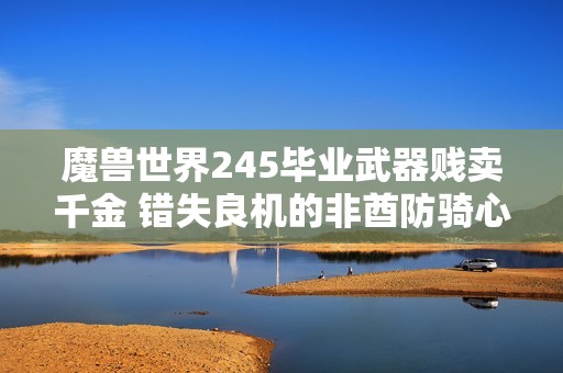 魔兽世界245毕业武器贱卖千金 错失良机的非酋防骑心碎不已